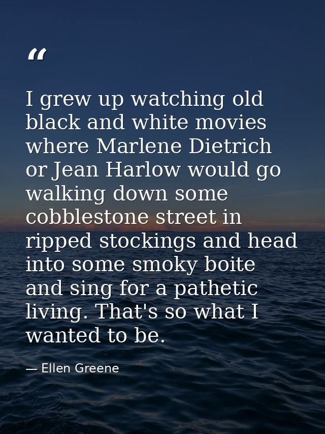 I grew up watching old black and white movies where Marlene Dietrich or Jean Harlow would go walking down some cobblesto — Ellen Greene
