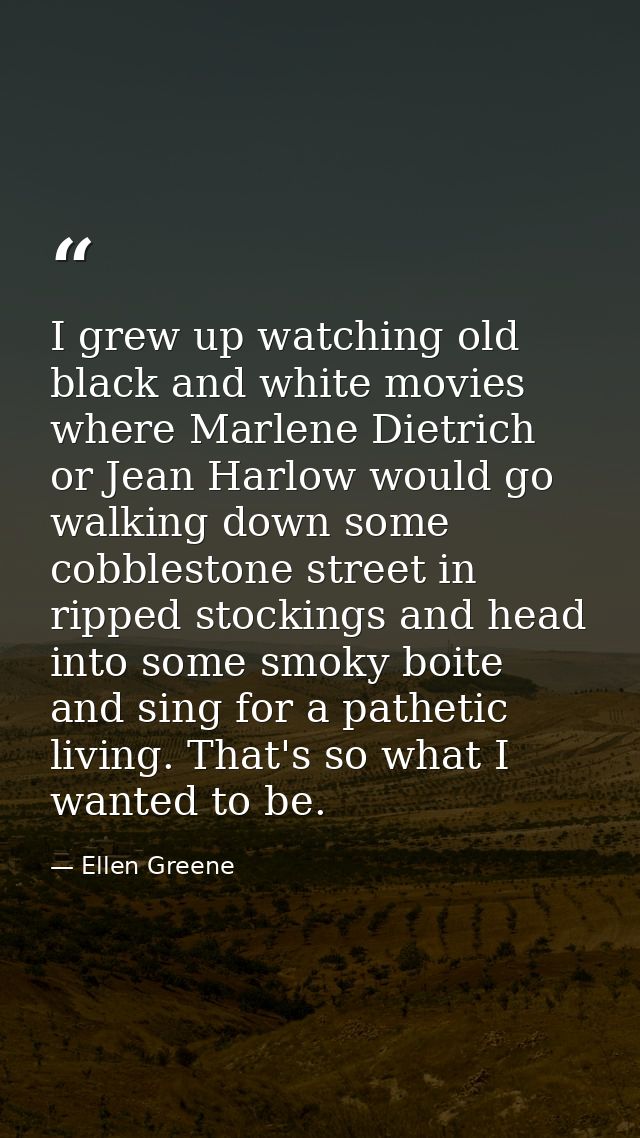 I grew up watching old black and white movies where Marlene Dietrich or Jean Harlow would go walking down some cobblesto — Ellen Greene
