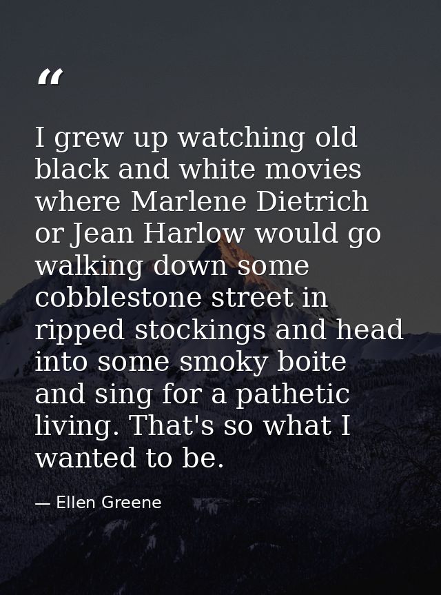 I grew up watching old black and white movies where Marlene Dietrich or Jean Harlow would go walking down some cobblesto — Ellen Greene