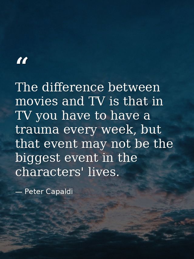 The difference between movies and TV is that in TV you have to have a trauma every week, but that event may not be the b — Peter Capaldi