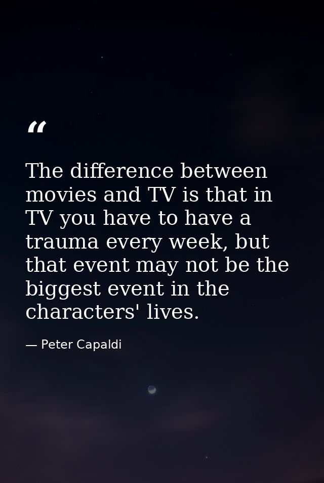 The difference between movies and TV is that in TV you have to have a trauma every week, but that event may not be the b — Peter Capaldi