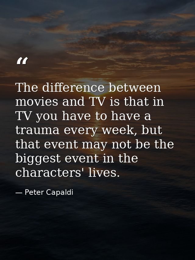 The difference between movies and TV is that in TV you have to have a trauma every week, but that event may not be the b — Peter Capaldi