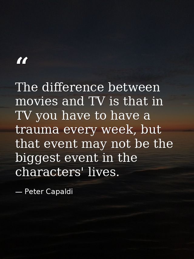 The difference between movies and TV is that in TV you have to have a trauma every week, but that event may not be the b — Peter Capaldi