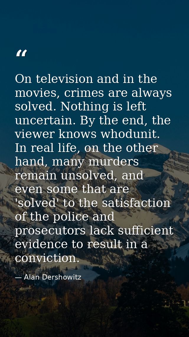 On television and in the movies, crimes are always solved. Nothing is left uncertain. By the end, the viewer knows whodu — Alan Dershowitz