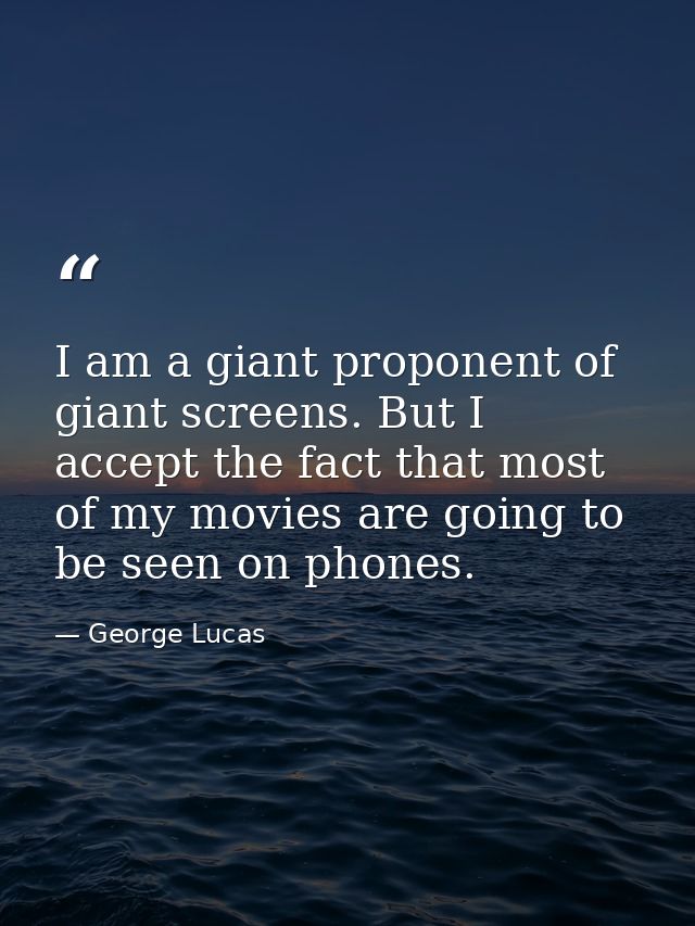 I am a giant proponent of giant screens. But I accept the fact that most of my movies are going to be seen on phones. — George Lucas