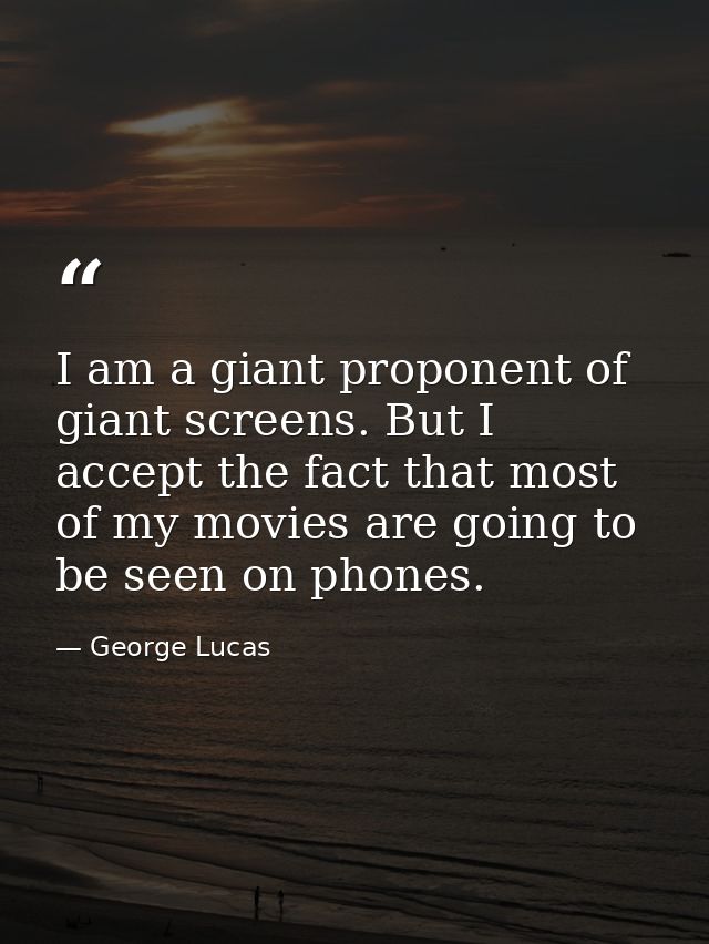 I am a giant proponent of giant screens. But I accept the fact that most of my movies are going to be seen on phones. — George Lucas