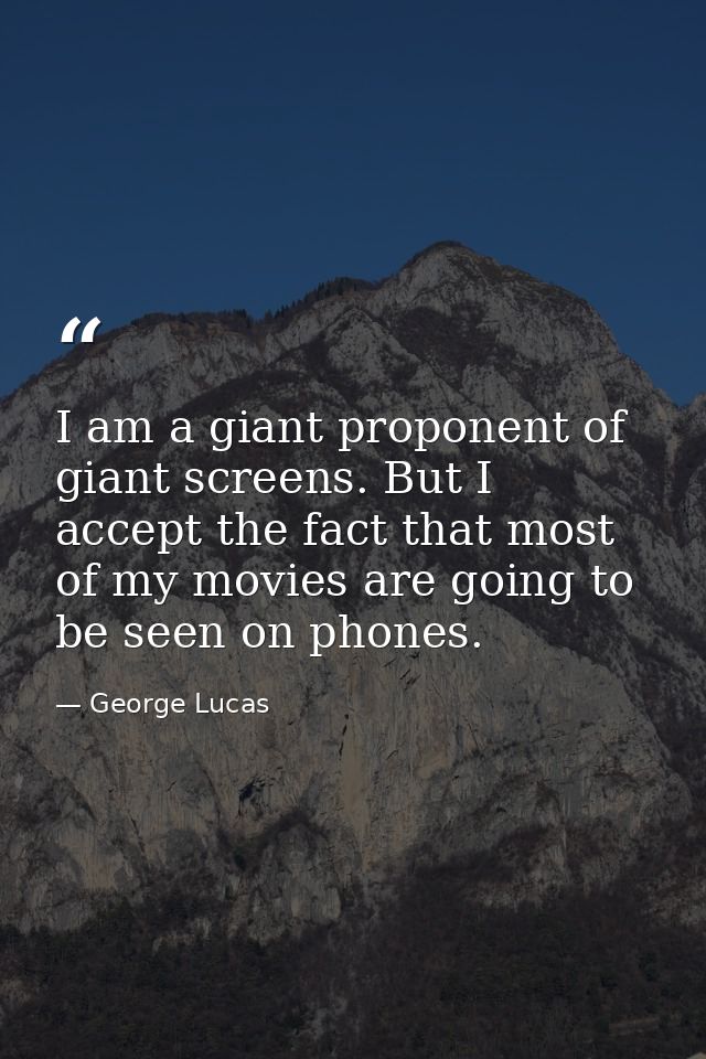 I am a giant proponent of giant screens. But I accept the fact that most of my movies are going to be seen on phones. — George Lucas