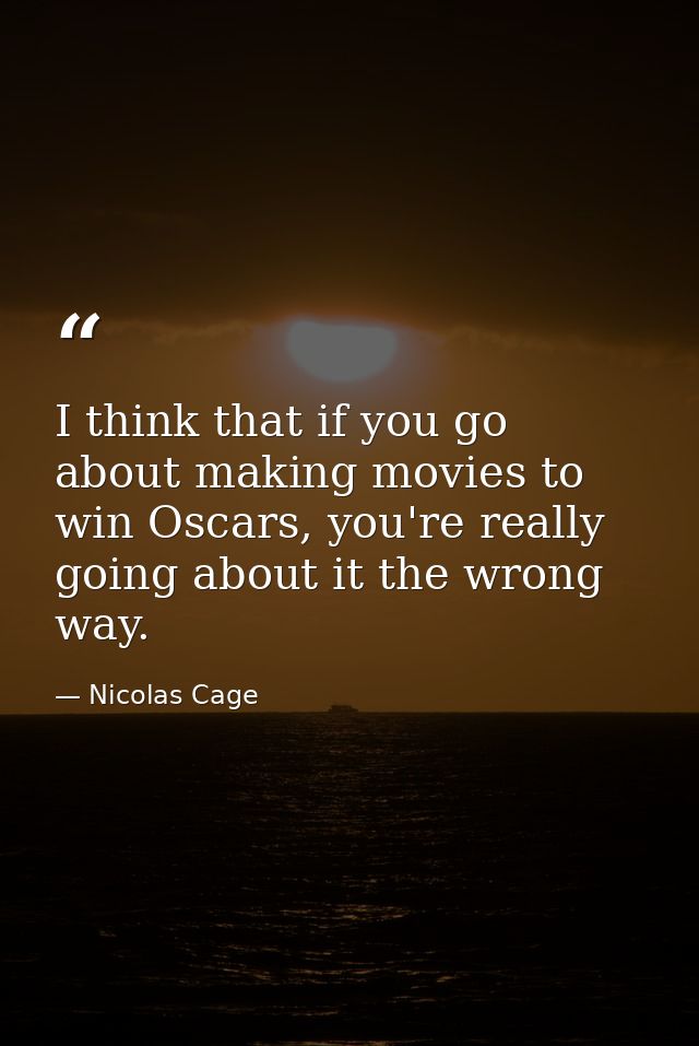 I think that if you go about making movies to win Oscars, you're really going about it the wrong way. — Nicolas Cage