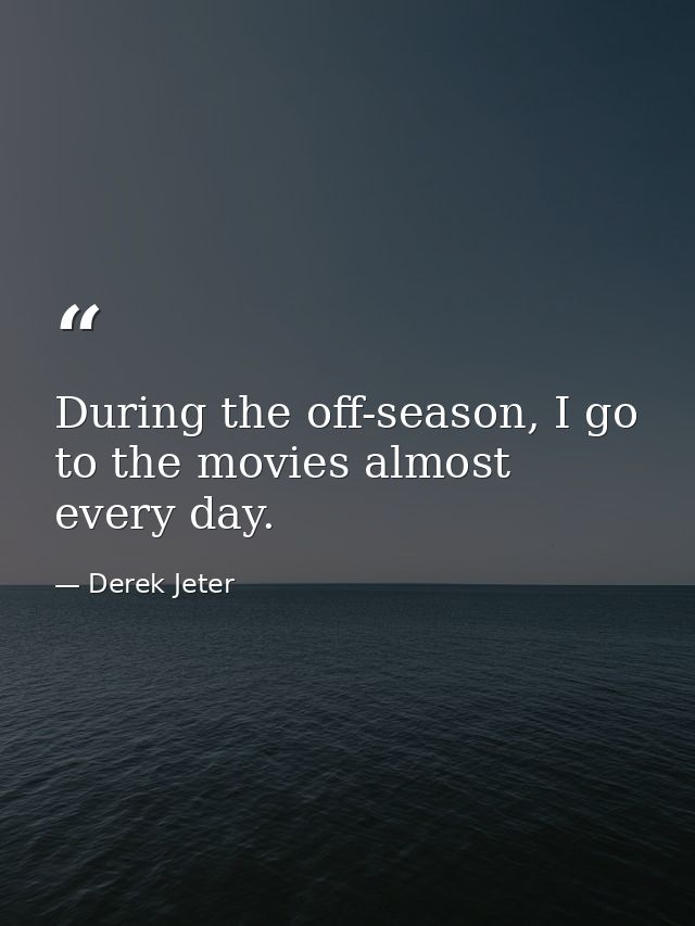 During the off-season, I go to the movies almost every day. — Derek Jeter