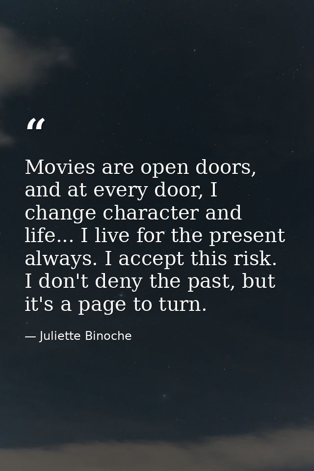 Movies are open doors, and at every door, I change character and life... I live for the present always. I accept this ri — Juliette Binoche