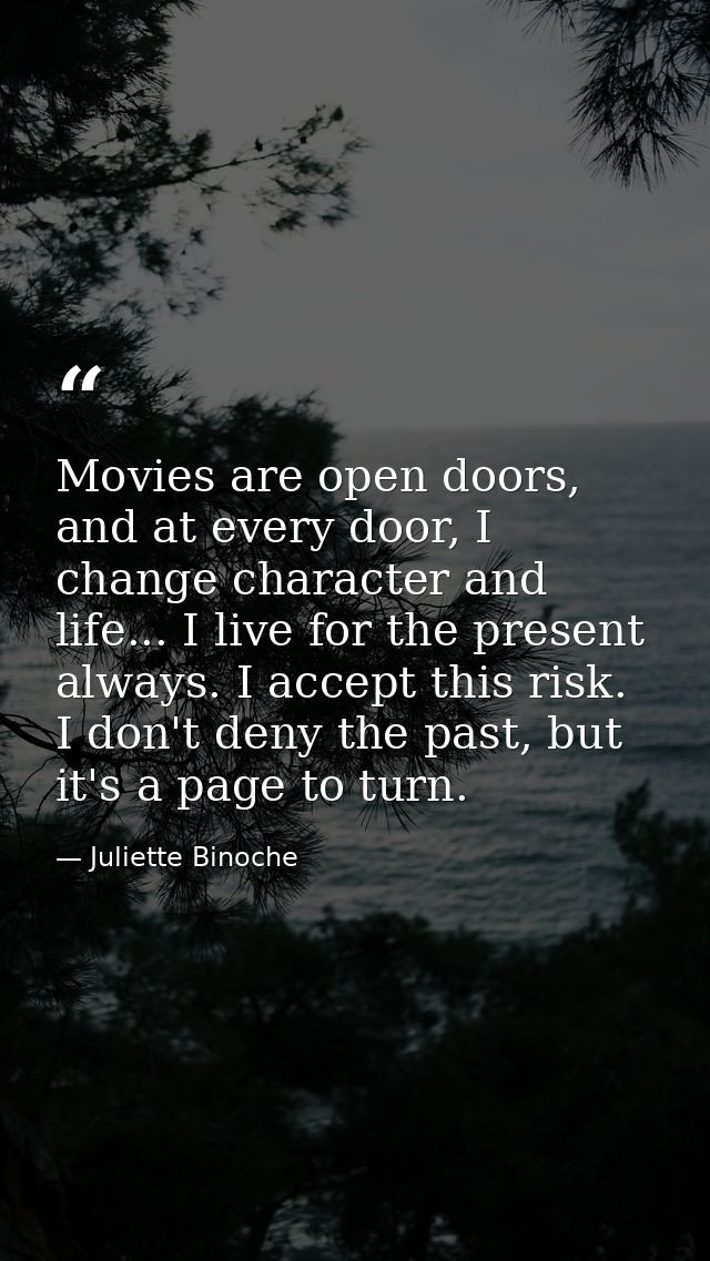 Movies are open doors, and at every door, I change character and life... I live for the present always. I accept this ri — Juliette Binoche