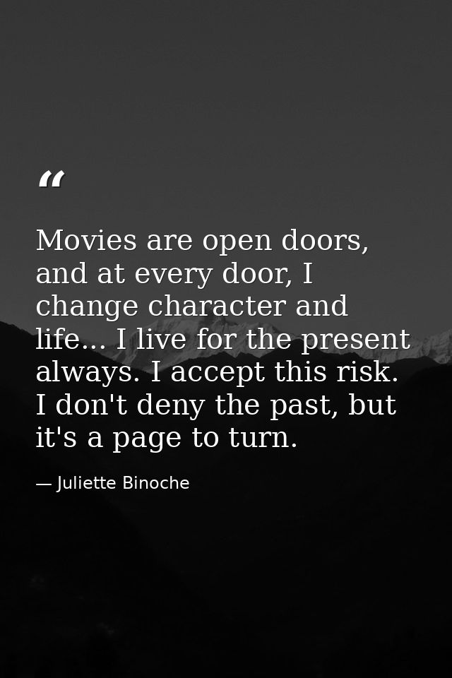 Movies are open doors, and at every door, I change character and life... I live for the present always. I accept this ri — Juliette Binoche