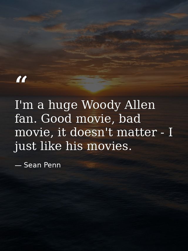 I'm a huge Woody Allen fan. Good movie, bad movie, it doesn't matter - I just like his movies. — Sean Penn