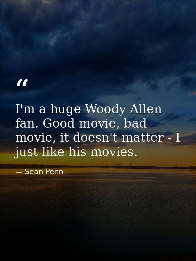 I'm a huge Woody Allen fan. Good movie, bad movie, it doesn't matter - I just like his movies. — Sean Penn