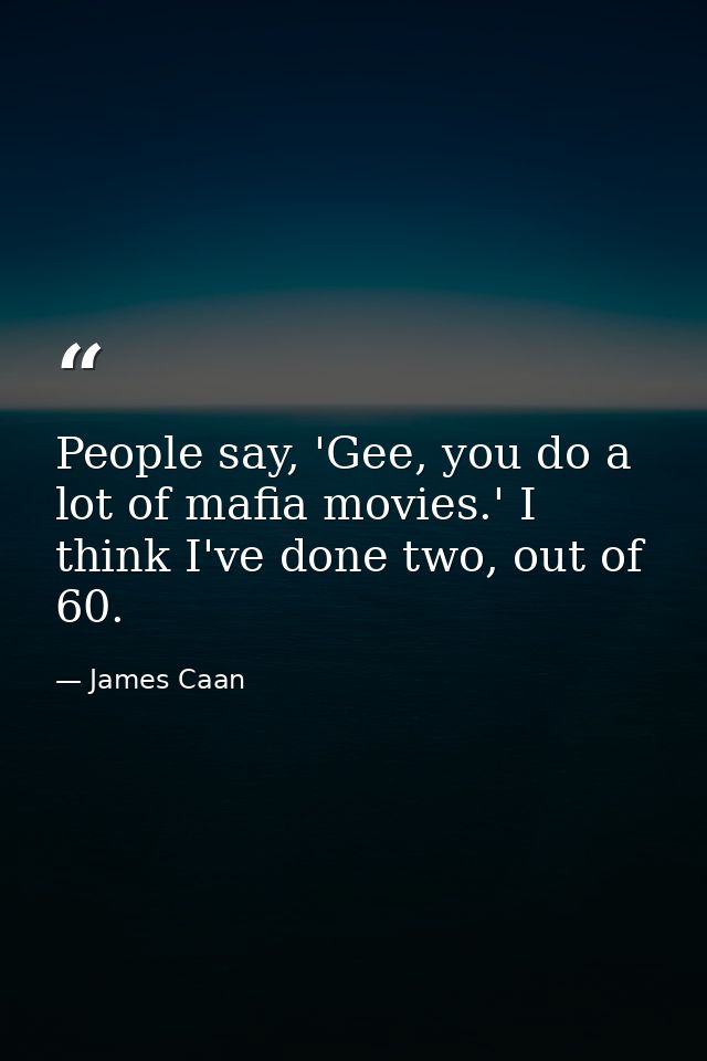 People say, 'Gee, you do a lot of mafia movies.' I think I've done two, out of 60. — James Caan