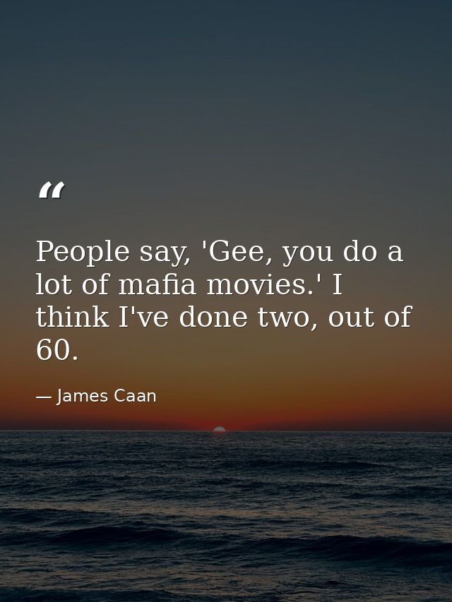 People say, 'Gee, you do a lot of mafia movies.' I think I've done two, out of 60. — James Caan