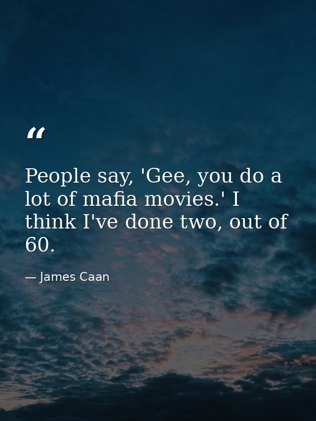 People say, 'Gee, you do a lot of mafia movies.' I think I've done two, out of 60. — James Caan