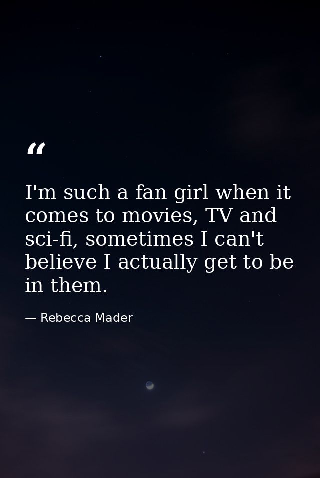 I'm such a fan girl when it comes to movies, TV and sci-fi, sometimes I can't believe I actually get to be in them. — Rebecca Mader