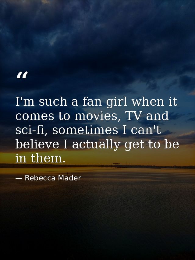 I'm such a fan girl when it comes to movies, TV and sci-fi, sometimes I can't believe I actually get to be in them. — Rebecca Mader