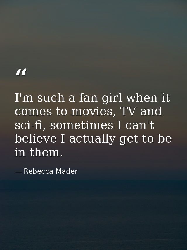 I'm such a fan girl when it comes to movies, TV and sci-fi, sometimes I can't believe I actually get to be in them. — Rebecca Mader