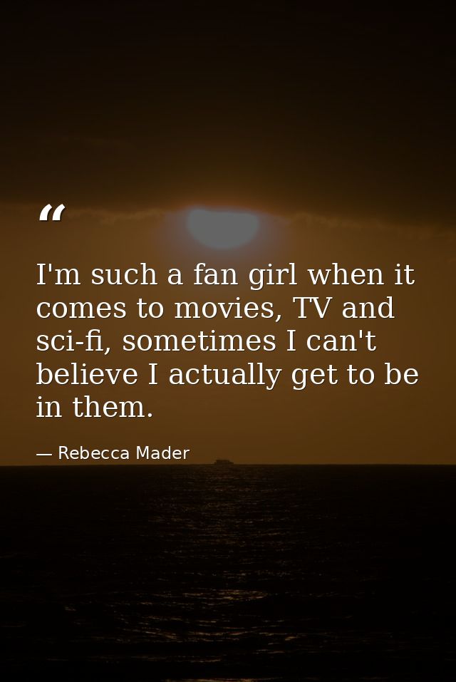 I'm such a fan girl when it comes to movies, TV and sci-fi, sometimes I can't believe I actually get to be in them. — Rebecca Mader