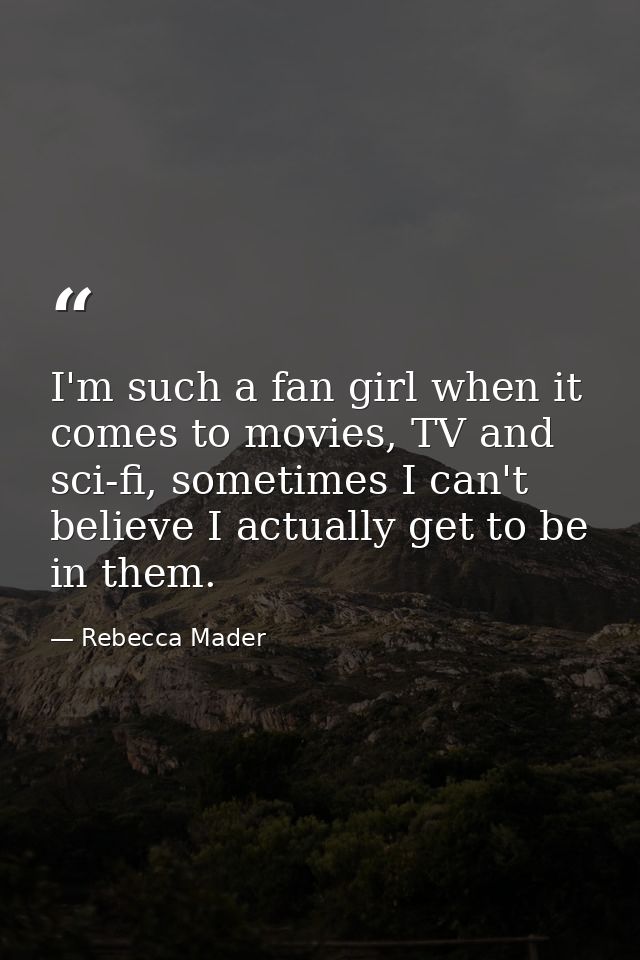 I'm such a fan girl when it comes to movies, TV and sci-fi, sometimes I can't believe I actually get to be in them. — Rebecca Mader