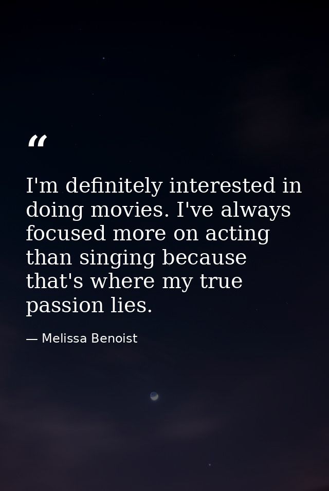 I'm definitely interested in doing movies. I've always focused more on acting than singing because that's where my true  — Melissa Benoist