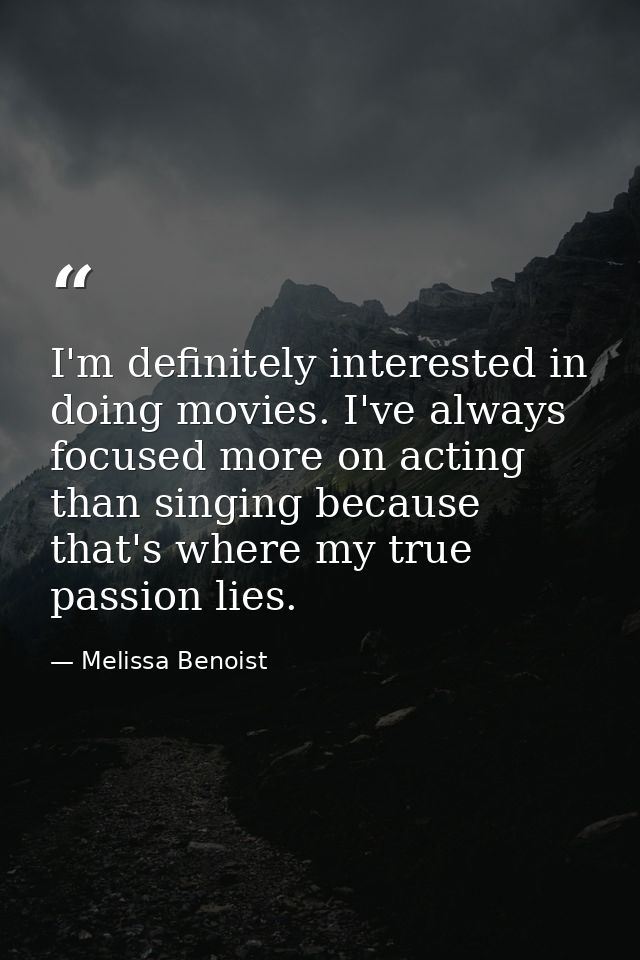 I'm definitely interested in doing movies. I've always focused more on acting than singing because that's where my true  — Melissa Benoist