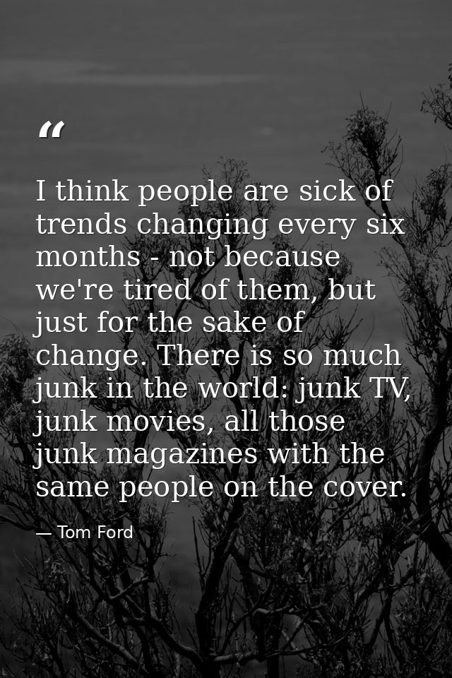 I think people are sick of trends changing every six months - not because we're tired of them, but just for the sake of  — Tom Ford