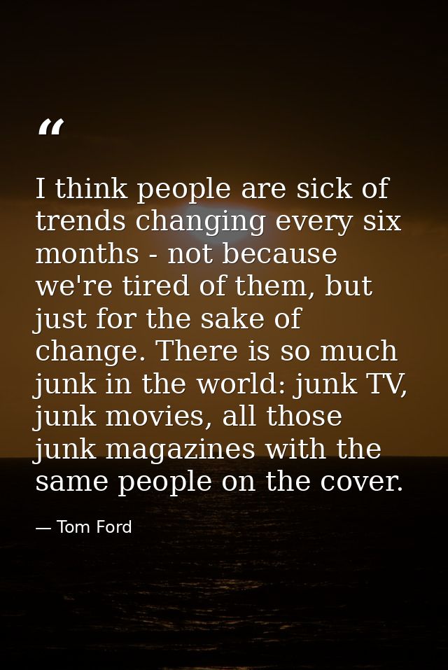I think people are sick of trends changing every six months - not because we're tired of them, but just for the sake of  — Tom Ford