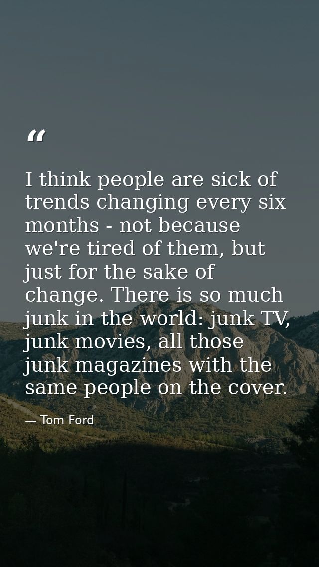I think people are sick of trends changing every six months - not because we're tired of them, but just for the sake of  — Tom Ford