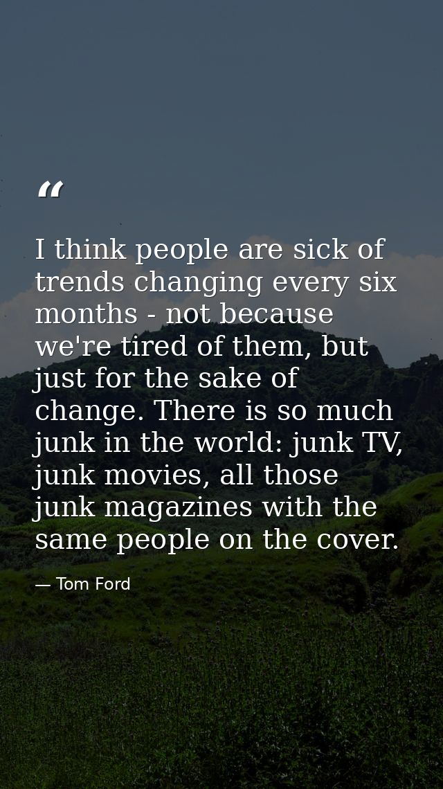 I think people are sick of trends changing every six months - not because we're tired of them, but just for the sake of  — Tom Ford