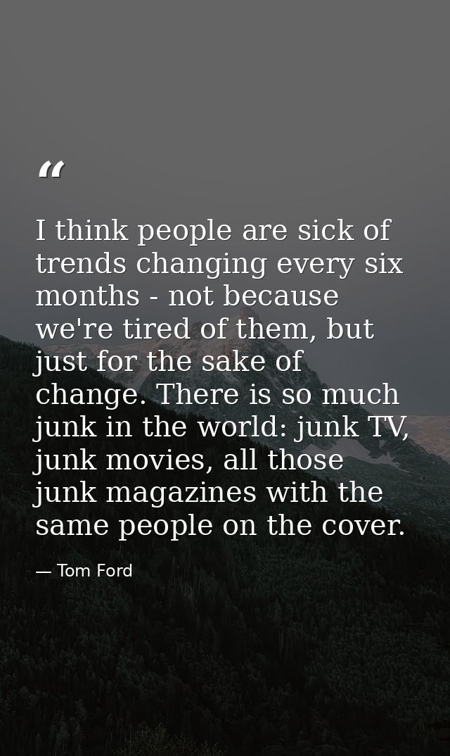 I think people are sick of trends changing every six months - not because we're tired of them, but just for the sake of  — Tom Ford