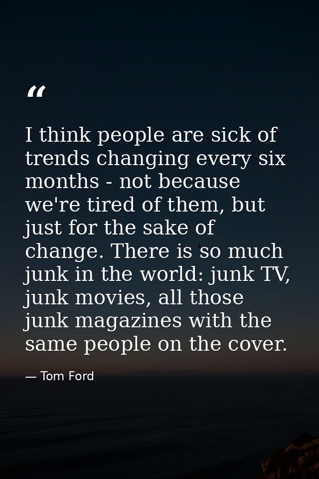 I think people are sick of trends changing every six months - not because we're tired of them, but just for the sake of  — Tom Ford