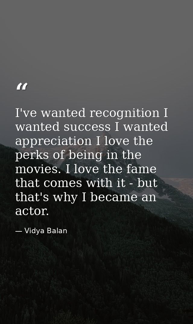 I've wanted recognition I wanted success I wanted appreciation I love the perks of being in the movies. I love the fame  — Vidya Balan