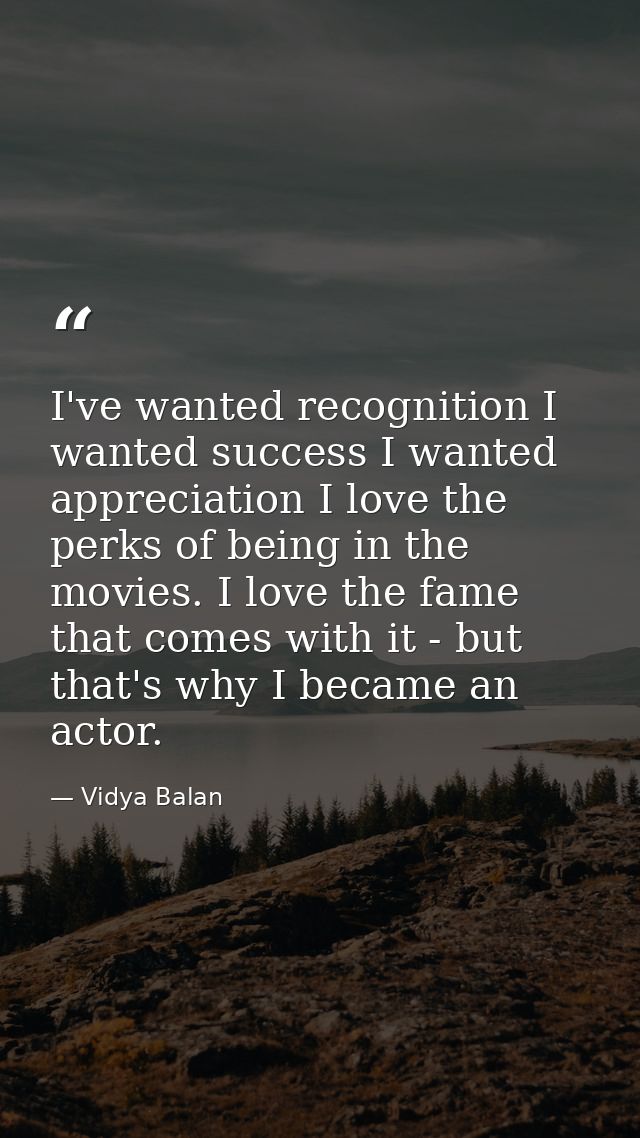 I've wanted recognition I wanted success I wanted appreciation I love the perks of being in the movies. I love the fame  — Vidya Balan