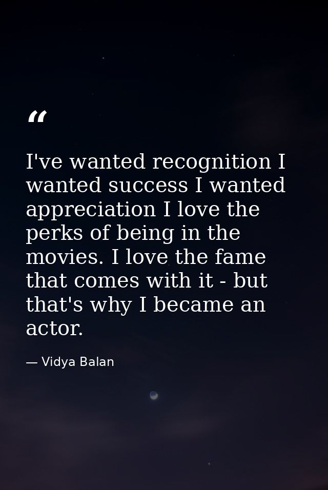 I've wanted recognition I wanted success I wanted appreciation I love the perks of being in the movies. I love the fame  — Vidya Balan