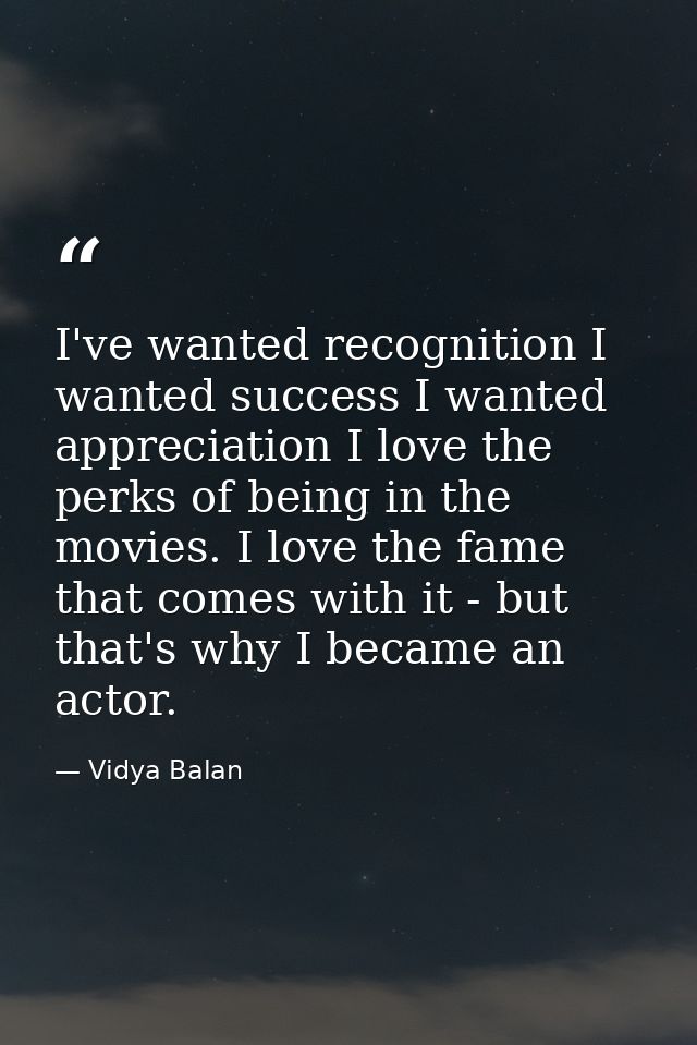 I've wanted recognition I wanted success I wanted appreciation I love the perks of being in the movies. I love the fame  — Vidya Balan