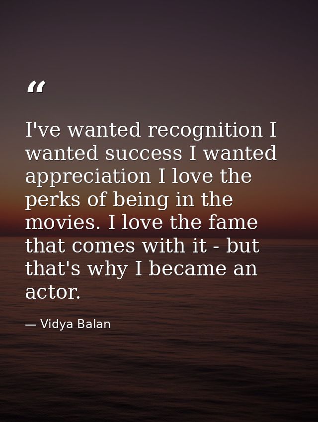 I've wanted recognition I wanted success I wanted appreciation I love the perks of being in the movies. I love the fame  — Vidya Balan