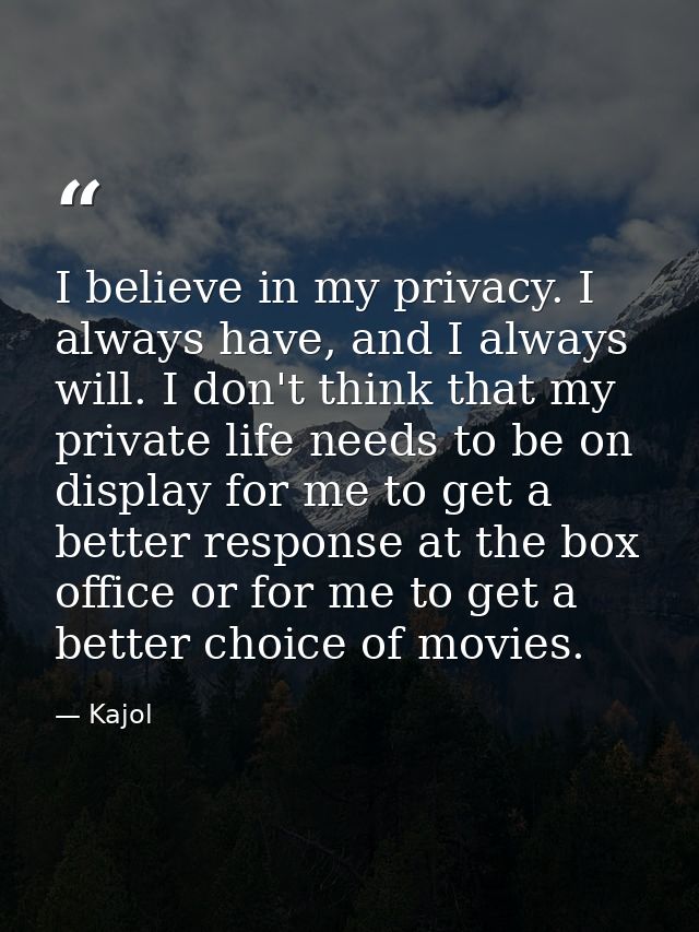 I believe in my privacy. I always have, and I always will. I don't think that my private life needs to be on display for — Kajol