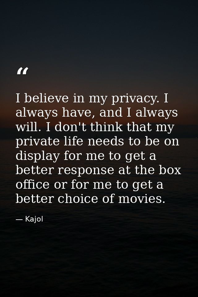 I believe in my privacy. I always have, and I always will. I don't think that my private life needs to be on display for — Kajol