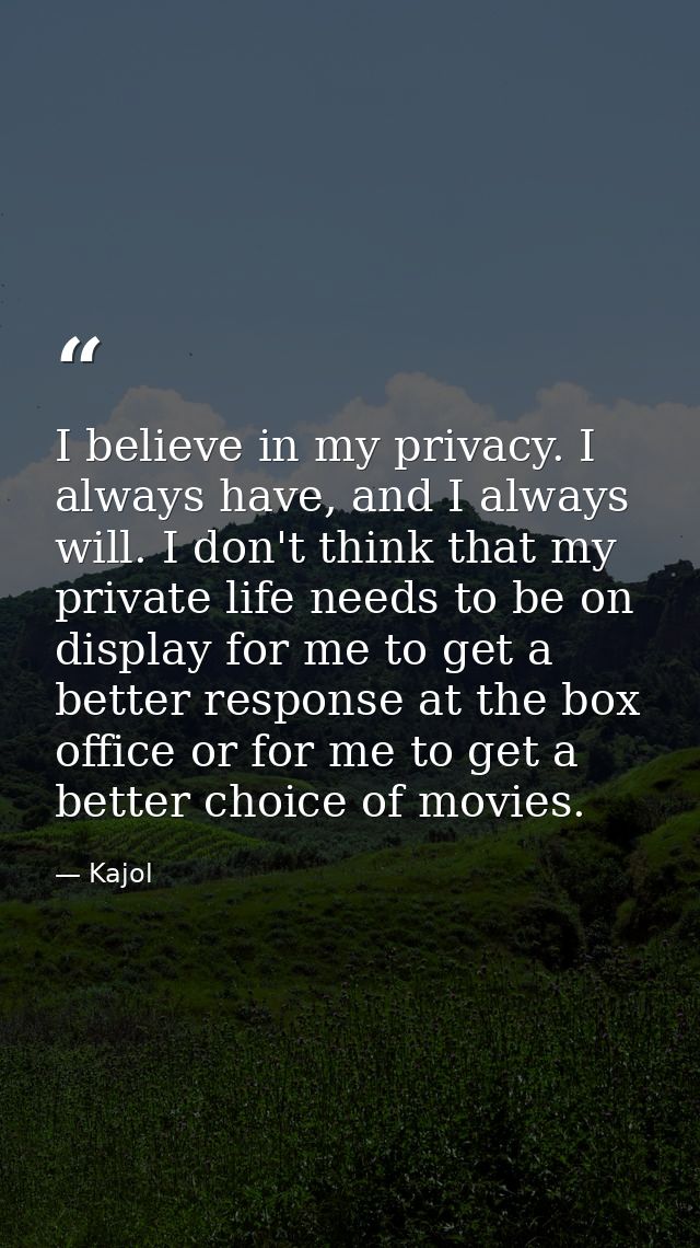 I believe in my privacy. I always have, and I always will. I don't think that my private life needs to be on display for — Kajol