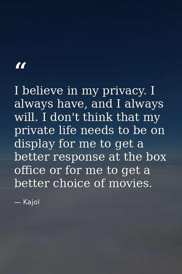 I believe in my privacy. I always have, and I always will. I don't think that my private life needs to be on display for — Kajol