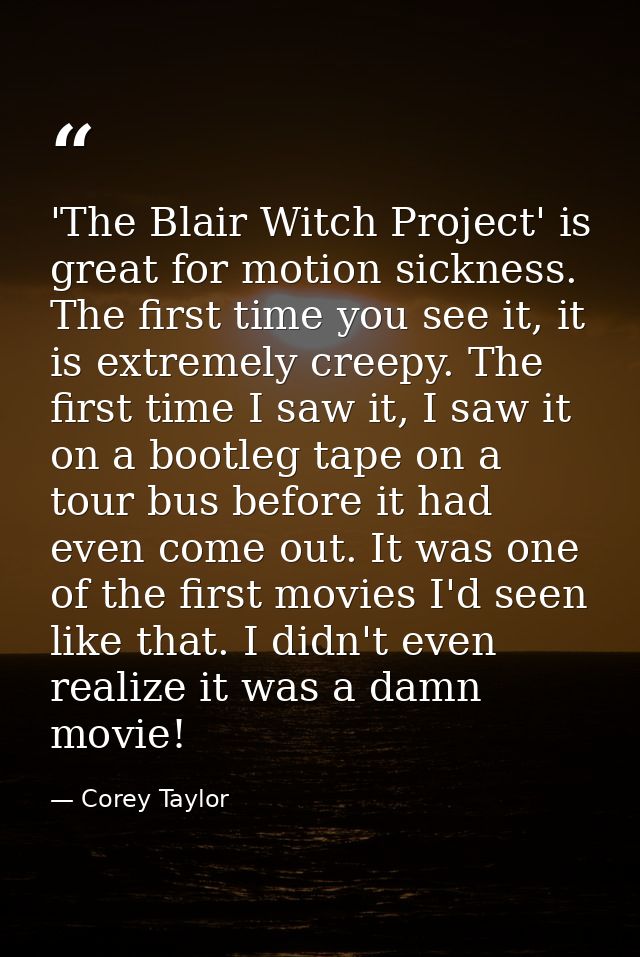 'The Blair Witch Project' is great for motion sickness. The first time you see it, it is extremely creepy. The first tim — Corey Taylor