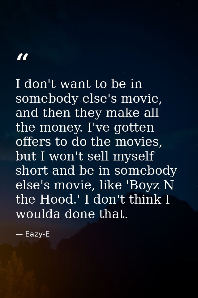 I don't want to be in somebody else's movie, and then they make all the money. I've gotten offers to do the movies, but  — Eazy-E