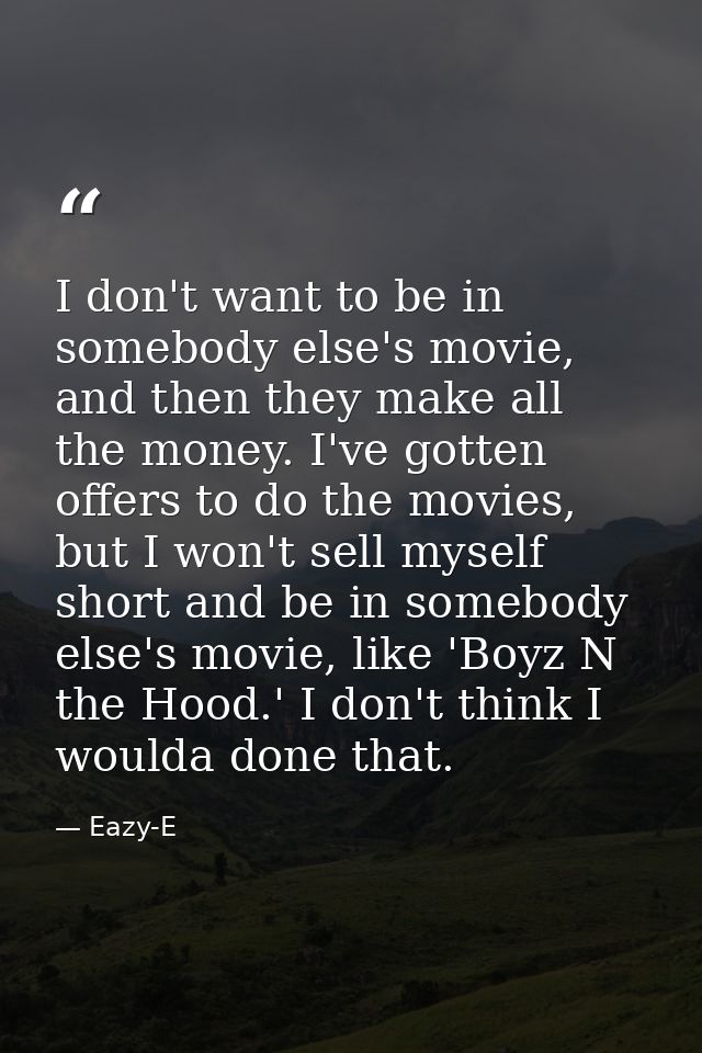 I don't want to be in somebody else's movie, and then they make all the money. I've gotten offers to do the movies, but  — Eazy-E
