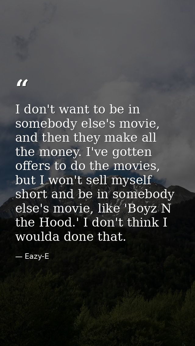 I don't want to be in somebody else's movie, and then they make all the money. I've gotten offers to do the movies, but  — Eazy-E