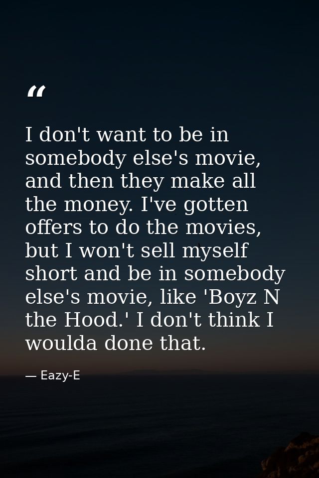 I don't want to be in somebody else's movie, and then they make all the money. I've gotten offers to do the movies, but  — Eazy-E