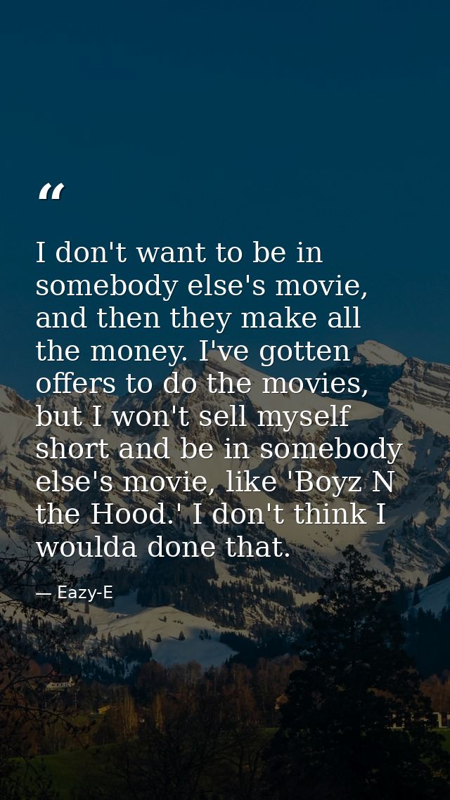 I don't want to be in somebody else's movie, and then they make all the money. I've gotten offers to do the movies, but  — Eazy-E