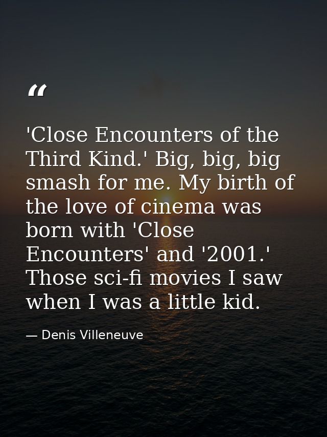 'Close Encounters of the Third Kind.' Big, big, big smash for me. My birth of the love of cinema was born with 'Close En — Denis Villeneuve